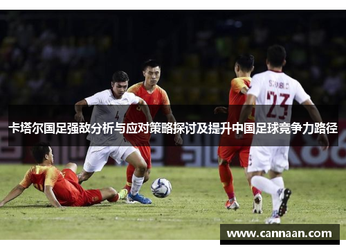卡塔尔国足强敌分析与应对策略探讨及提升中国足球竞争力路径 卡塔尔国足强敌分析与应对策略探讨及提升中国足球竞争力路径