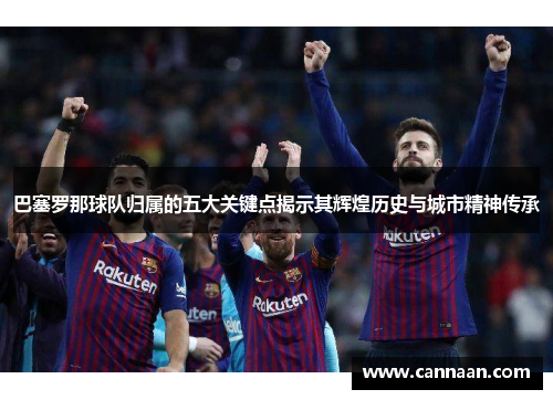 巴塞罗那球队归属的五大关键点揭示其辉煌历史与城市精神传承