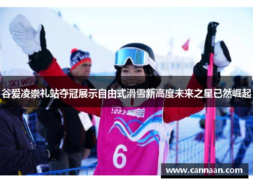 谷爱凌崇礼站夺冠展示自由式滑雪新高度未来之星已然崛起