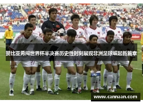 赞比亚勇闯世界杯半决赛历史性时刻展现非洲足球崛起新篇章