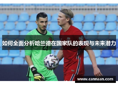 如何全面分析哈兰德在国家队的表现与未来潜力