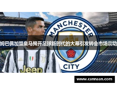 姆巴佩加盟皇马揭开足球新时代的大幕引发转会市场震动