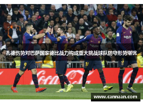 孔德伤势对巴萨国家德比战力构成重大挑战球队防守形势堪忧